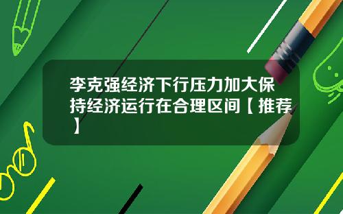 李克强经济下行压力加大保持经济运行在合理区间【推荐】