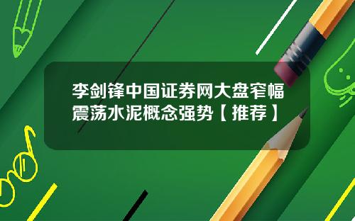 李剑锋中国证券网大盘窄幅震荡水泥概念强势【推荐】