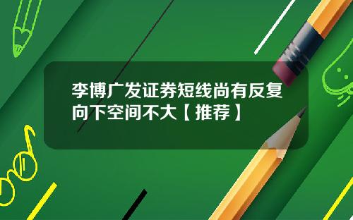 李博广发证券短线尚有反复向下空间不大【推荐】