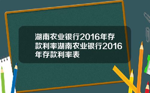 湖南农业银行2016年存款利率湖南农业银行2016年存款利率表