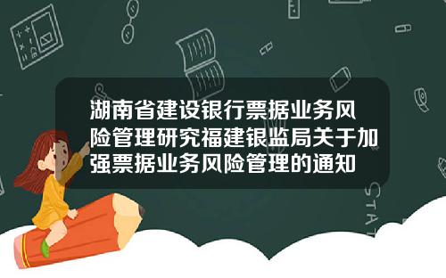 湖南省建设银行票据业务风险管理研究福建银监局关于加强票据业务风险管理的通知