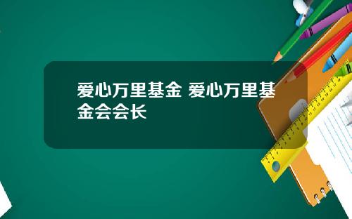 爱心万里基金 爱心万里基金会会长