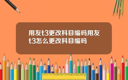 用友t3更改科目编码用友t3怎么更改科目编码