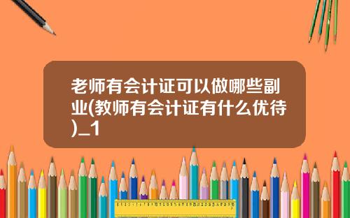 老师有会计证可以做哪些副业(教师有会计证有什么优待)_1