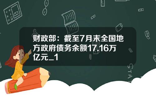 财政部：截至7月末全国地方政府债务余额17.16万亿元_1