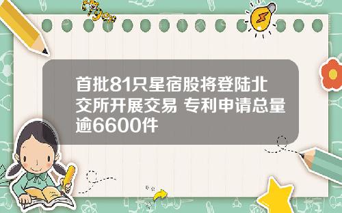 首批81只星宿股将登陆北交所开展交易 专利申请总量逾6600件