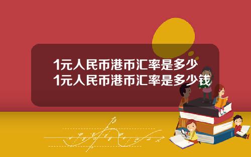 1元人民币港币汇率是多少1元人民币港币汇率是多少钱