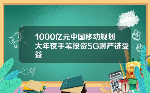 1000亿元中国移动规划大年夜手笔投资5G财产链受益