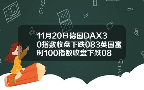 11月20日德国DAX30指数收盘下跌083英国富时100指数收盘下跌08