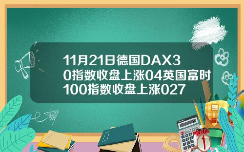 11月21日德国DAX30指数收盘上涨04英国富时100指数收盘上涨027