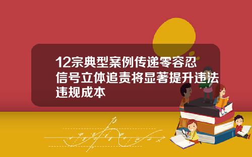 12宗典型案例传递零容忍信号立体追责将显著提升违法违规成本