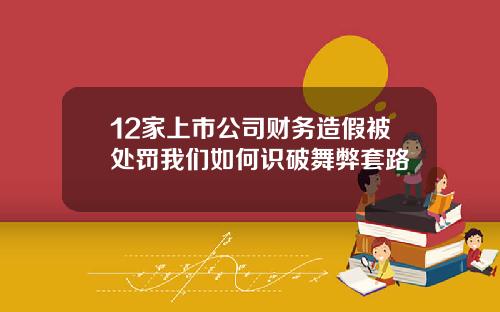 12家上市公司财务造假被处罚我们如何识破舞弊套路