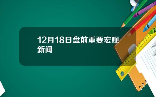 12月18日盘前重要宏观新闻