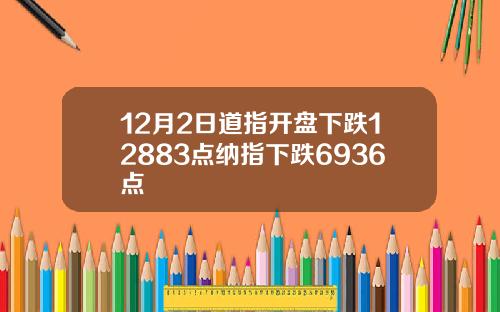 12月2日道指开盘下跌12883点纳指下跌6936点