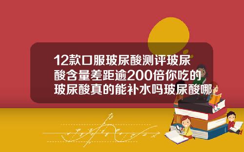 12款口服玻尿酸测评玻尿酸含量差距逾200倍你吃的玻尿酸真的能补水吗玻尿酸哪个牌子比较好用