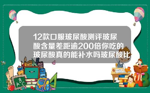 12款口服玻尿酸测评玻尿酸含量差距逾200倍你吃的玻尿酸真的能补水吗玻尿酸比较好的牌子推荐