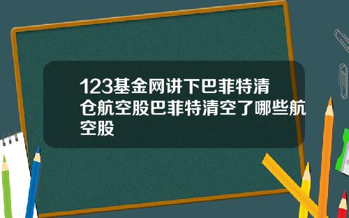 123基金网讲下巴菲特清仓航空股巴菲特清空了哪些航空股