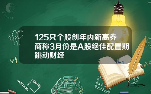 125只个股创年内新高券商称3月份是A股绝佳配置期跳动财经