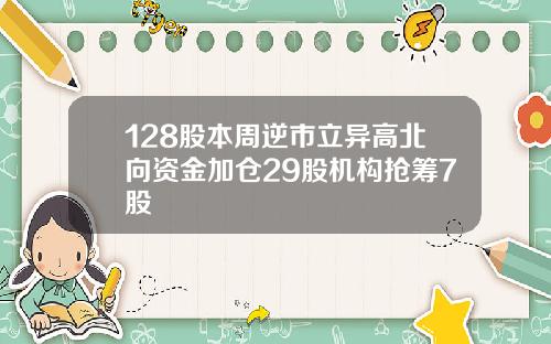 128股本周逆市立异高北向资金加仓29股机构抢筹7股