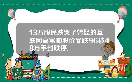 13万股民跌哭了曾经的互联网高富帅股价暴跌96被48万手封跌停.