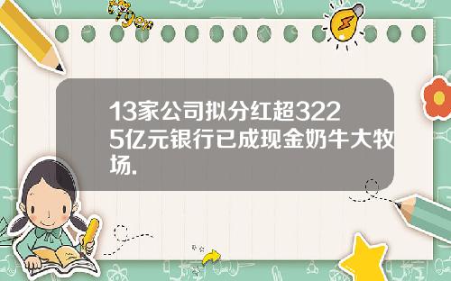 13家公司拟分红超3225亿元银行已成现金奶牛大牧场.