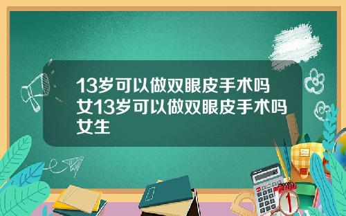 13岁可以做双眼皮手术吗女13岁可以做双眼皮手术吗女生