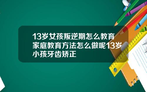 13岁女孩叛逆期怎么教育家庭教育方法怎么做呢13岁小孩牙齿矫正