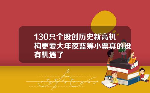 130只个股创历史新高机构更爱大年夜蓝筹小票真的没有机遇了