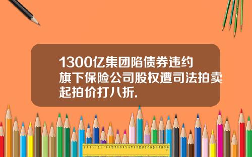 1300亿集团陷债券违约旗下保险公司股权遭司法拍卖起拍价打八折.