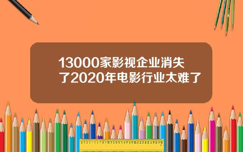 13000家影视企业消失了2020年电影行业太难了