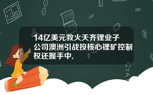 14亿美元救火天齐锂业子公司澳洲引战投核心锂矿控制权还握手中.