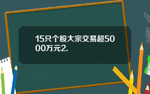 15只个股大宗交易超5000万元2.