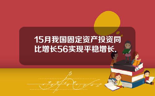 15月我国固定资产投资同比增长56实现平稳增长.