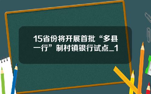 15省份将开展首批“多县一行”制村镇银行试点_1