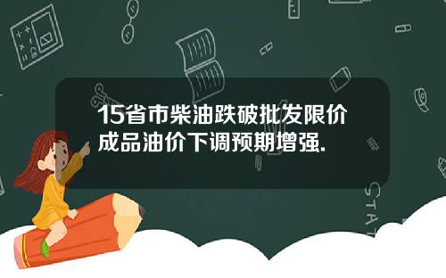 15省市柴油跌破批发限价成品油价下调预期增强.