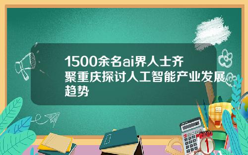 1500余名ai界人士齐聚重庆探讨人工智能产业发展趋势