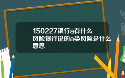 150227银行a有什么风险银行说的a类风险是什么意思