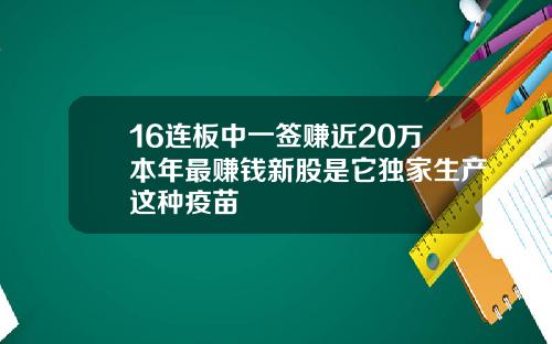 16连板中一签赚近20万本年最赚钱新股是它独家生产这种疫苗