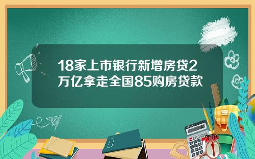 18家上市银行新增房贷2万亿拿走全国85购房贷款