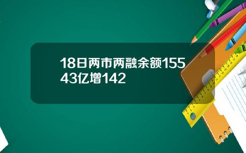 18日两市两融余额15543亿增142