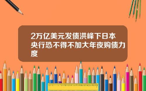 2万亿美元发债洪峰下日本央行恐不得不加大年夜购债力度