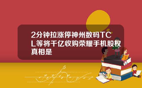 2分钟拉涨停神州数码TCL等将千亿收购荣耀手机股权真相是