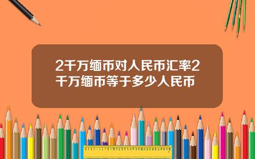 2千万缅币对人民币汇率2千万缅币等于多少人民币