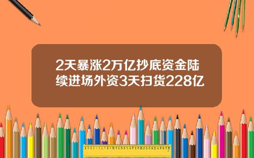 2天暴涨2万亿抄底资金陆续进场外资3天扫货228亿