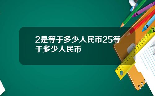 2是等于多少人民币25等于多少人民币