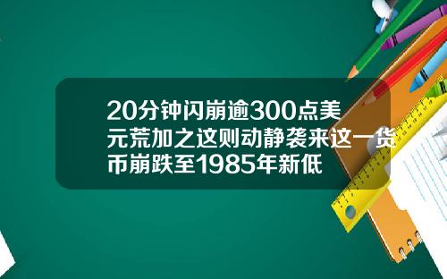 20分钟闪崩逾300点美元荒加之这则动静袭来这一货币崩跌至1985年新低