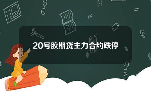 20号胶期货主力合约跌停