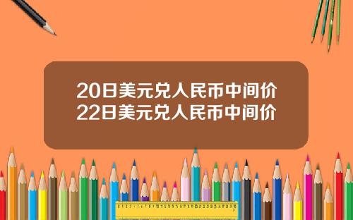 20日美元兑人民币中间价22日美元兑人民币中间价