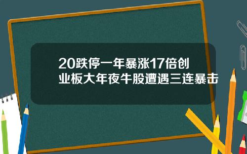 20跌停一年暴涨17倍创业板大年夜牛股遭遇三连暴击