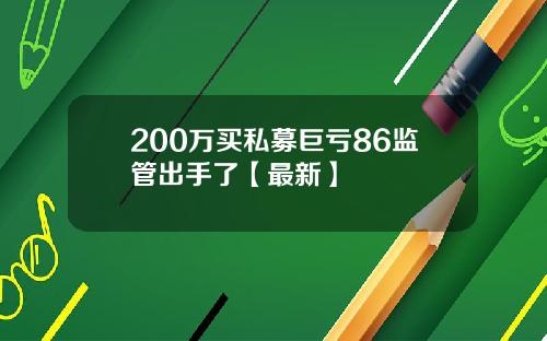 200万买私募巨亏86监管出手了【最新】